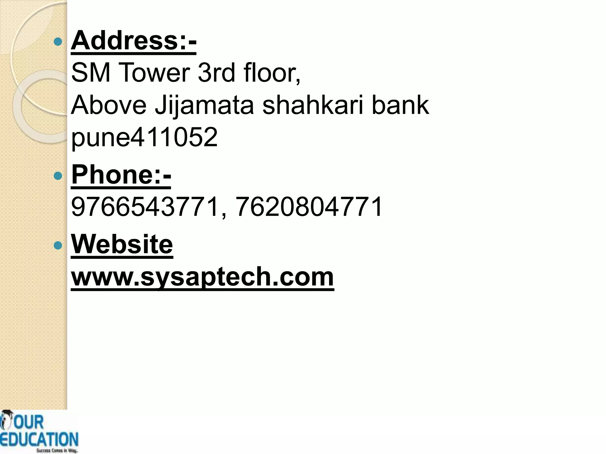  Address:-
SM Tower 3rd floor,
Above Jijamata shahkari bank
pune411052
 Phone:-
9766543771, 7620804771
 Website
www.sysaptech.com
 