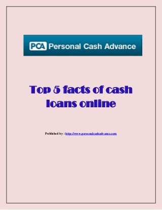 Top 5 facts of cash
loans online
Published by : http://www.personalcashadvance.com
 