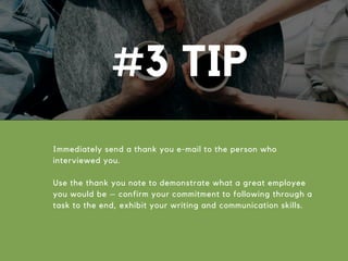 #3 TIP
Immediately send a thank you e-mail to the person who
interviewed you.
Use the thank you note to demonstrate what a great employee
you would be – confirm your commitment to following through a
task to the end, exhibit your writing and communication skills.
 