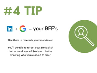 #4 TIP
+ = your BFF's
Use them to research your interviewer
You'll be able to target your sales pitch
better - and you will feel much better
knowing who you’re about to meet
 