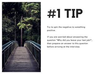 #1 TIP
Try to spin the negative to something
positive.
If you are worried about answering the
question "Why did you leave your last job?",
then prepare an answer to this question
before arriving at the interview.
 