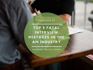 TOP 5 FATAL
INTERVIEW
MISTAKES IN THE
AM INDUSTRY
CareerHack #3
Alexander Daniels Global
 