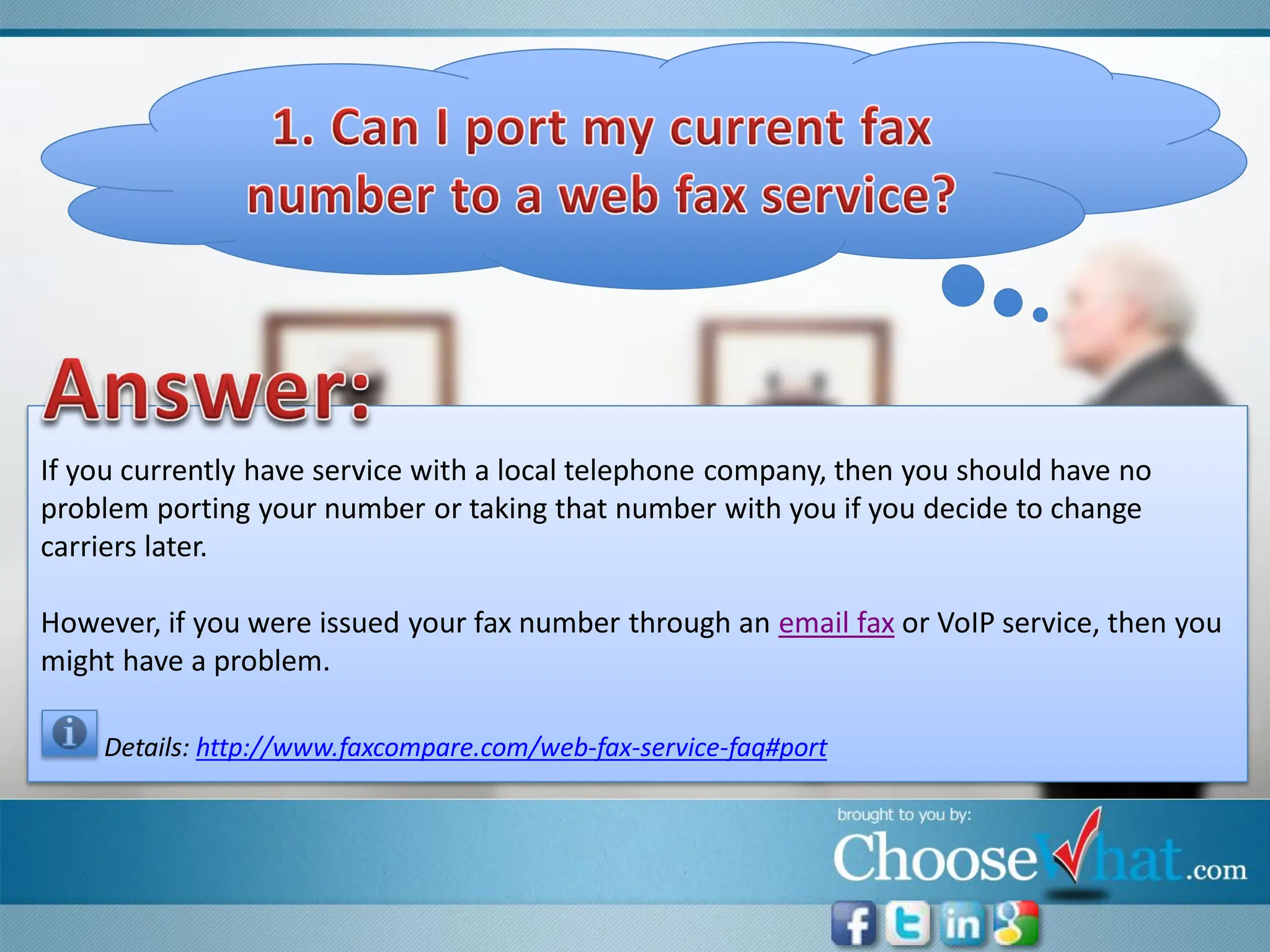If you currently have service with a local telephone company, then you should have no
problem porting your number or taking that number with you if you decide to change
carriers later.

However, if you were issued your fax number through an email fax or VoIP service, then you
might have a problem.

    Details: http://www.faxcompare.com/web-fax-service-faq#port
 