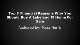 Top 5 Financial Reasons Why You
Should Buy A Lakeland Fl Home For
Sale
Authored by: Petra Norris

 