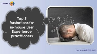 www.usability247.com
Top 5
frustrations for
in-house User
Experience
practitioners
 