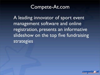 Compete-At.com
A leading innovator of sport event
management software and online
registration, presents an informative
slideshow on the top ﬁve fundraising
strategies
 