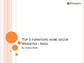 TOP 5 FURNITURE HOME DECOR
WEBSITES - INDIA
By Tushar Barik
 