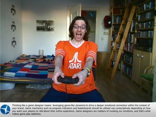 Thinking like a game designer means leveraging game-like dynamics to drive a deeper emotional connection within the context of
your brand. Game mechanics such as progress indicators and leaderboards should be utilized very prescriptively depending on how
you want your players to feel about their online experience. Game designers are masters of invoking our emotions, and that’s what
makes game play addictive.                                                                       Proprietary and Confidential © 2012 Maritz 4
 