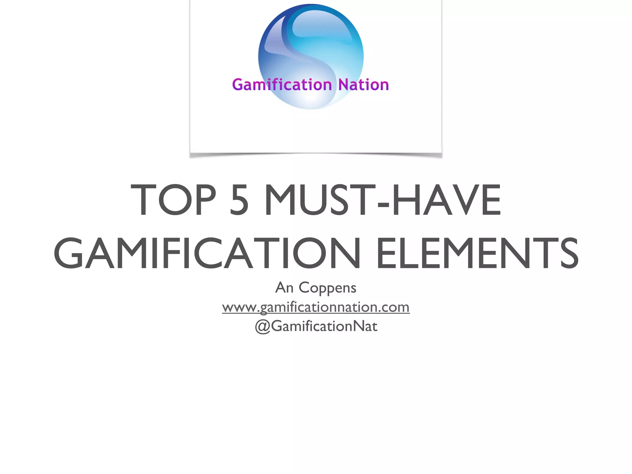 TOP 5 MUST-HAVE
GAMIFICATION ELEMENTS
An Coppens
www.gamificationnation.com
@GamificationNat