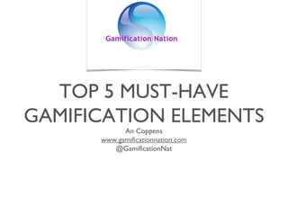 TOP 5 MUST-HAVE
GAMIFICATION ELEMENTS
An Coppens
www.gamificationnation.com
@GamificationNat

 