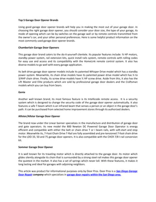 Top 5 Garage Door Opener Brands

Using good garage door opener brands will help you in making the most out of your garage door. In
choosing the right garage door opener, you should consider your door size, the type of your garage, its
mode of opening which can be by switches on the garage wall or by remote controls transmitted from
the owner’s car, and your other personal preferences. Here is some helpful product information on the
most commonly used garage door opener brands.

Chamberlain Garage Door Openers

This garage door brand caters to the do-it-yourself clientele. Its popular features include: ¾ HP motors,
standby power system, rail extension kits, quick install rails system, remote controls with rolling codes
for easy use and access and its compatibility with the HomeLink remote control system. It also has
diverse models to go well with every garage application.

Its belt drive garage door opener models include its patented Whisper Drive model which has a standby
power system. Meanwhile, its chain drive models have its patented power drive model which has ½ to
3/4HP chain drive. Finally, its screw drive models have ½ HP screw drive. Aside from this, it also has the
Lift Master and Elite products which are sold by professional garage door dealers and the Craftsman
models which you can buy from Sears.

Genie

Another well known brand, its most famous feature is its Intellicode remote access. It is a security
system which is designed to change the security code of the garage door opener automatically. It also
features a safe T-beam which is an infrared beam that senses a person or an object in the garage door’s
path. It can be purchased from selected home improvement stores through its authorized dealers.

Allister/Allstar Garage Door Opener

The brand now under the Linear banner specializes in the manufacture and distribution of garage door
and gate operators. Its new model the 800 Newton DC Powered Garage Door Operator is energy
efficient and compatible with either the belt or chain drive T or I beam rails, with soft-start and stop
motor. Meanwhile its, 7-Foot Chain Drive T-Rail are fully assembled and pre-tensioned 7-foot chain drive
for the LDO 33, 50 and 75 garage door openers. It is also compatible with the CHCR 7/8 I-rail conversion
kit.

Sommer Garage Door Opener

It is well known for its traveling motor which is directly attached to the garage door. Its motor which
glides silently alongside its chain that is surrounded by a strong steel rail makes this garage door opener
the quietest in the market. It also has a set of springs which never loll. With these features, it makes it
long lasting and ideal for garages with adjoining neighbors.

This article was product for informational purposes only by Door Pros. Door Pros is a San Diego Garage
Door Repair company which specializes in garage door repairs within the San Diego area.
 