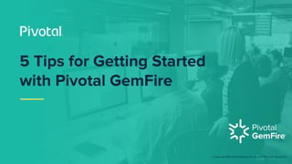 © Copyright 2018 Pivotal Software, Inc. All rights Reserved. Version 1.0
5 Tips for Getting Started
with Pivotal GemFire
 