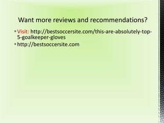 Visit: http://bestsoccersite.com/this-are-absolutely-top-
5-goalkeeper-gloves
http://bestsoccersite.com
 