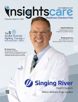 February | Issue 01 | 2024
Dr. Michael Finan
Gynecologic Oncologist,
Medical Director of Singing River Cancer
Center, and Chief of Women's Health
SINGING RIVER HEALTH SYSTEM
Where Wellness Sings Loudest
Health System
Breaking Barriers
How Health Systems are
Restoring Hope in Cancer Treatment
Hopeful Advances
Breakthroughs in Cancer
Treatment by Health Systems
 