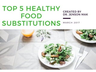 M A R C H 2 0 1 7
TOP 5 HEALTHY
FOOD
SUBSTITUTIONS
 
CREATED BY
DR. JENSON MAK
 