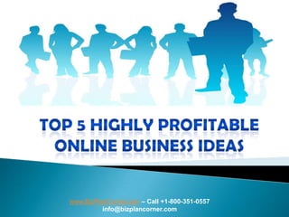 TOP 5 HIGHLY PROFITABLE ONLINE BUSINESS IDEAS www.BizPlanCorner.com– Call +1-800-351-0557 info@bizplancorner.com 