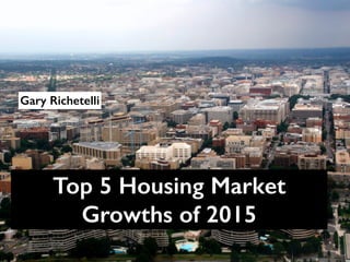 Gary Richetelli 
Top 5 Housing Market 
Growths of 2015 
 