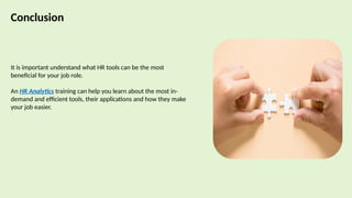 Conclusion
It is important understand what HR tools can be the most
beneficial for your job role.
An HR Analytics training can help you learn about the most in-
demand and efficient tools, their applications and how they make
your job easier.
 