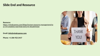 Slide End and Resource
Resource:
https://mindcypress.com/blogs/human-resource-management/to
p-5-hr-analytics-tool-that-every-hr-should-know
Email: info@mindcypress.com
Phone: +1-206-922-2417
 