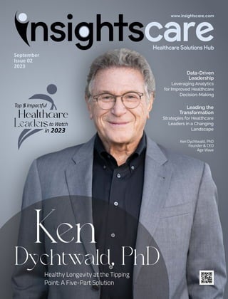 Data-Driven
Leadership
Leveraging Analytics
for Improved Healthcare
Decision-Making
Ken
Dychtwald, PhD
Healthy Longevity at the Tipping
Point: A Five-Part Solution
Hlthre
Leadeto Watch
in 2023
Top 5 Impactful
September
Issue 02
2023
Ken Dychtwald, PhD
Founder & CEO
Age Wave
Leading the
Transformation
Strategies for Healthcare
Leaders in a Changing
Landscape
 