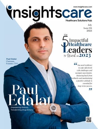 July
Issue 04
2023
Top
5Impactful
Healthcare
to Watch in2023
You need resilience
to cope e ectively
with challenges and
navigate uncertainty.
Bouncing back from
setbacks and maintaining
a positive attitude is
essential for
long-term success.
“
“
Paul
Edalat
Empowering Pa ents,
Transforming Drug Delivery
Paul Edalat
Chairman,
Founder, CEO
 