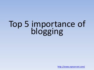 Top 5 importance of
blogging

http://www.eyesonnet.com/

 