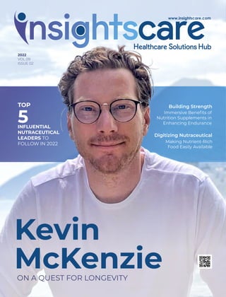 2022
VOL.09
ISSUE 02
TOP
5
INFLUENTIAL
NUTRACEUTICAL
LEADERS TO
FOLLOW IN 2022
Building Strength
Immersive Beneﬁts of
Nutrition Supplements in
Enhancing Endurance
Digitizing Nutraceutical
Making Nutrient-Rich
Food Easily Available
ON A QUEST FOR LONGEVITY
Kevin
McKenzie
 