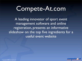 Compete-At.com
                   A leading innovator of sport event
                   management software and online
                  registration, presents an informative
              slideshow on the top ﬁve ingredients for a
                          useful event website




Copyright © 2008 Compete-At.com
 