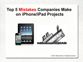Top 5 Mistakes Companies Make
    on iPhone/iPad Projects




                   © 2011 Richard Hart - All rights reserved.
 