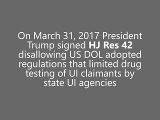 On March 31, 2017 President
Trump signed HJ Res 42
disallowing US DOL adopted
regulations that limited drug
testing of UI claimants by
state UI agencies
 