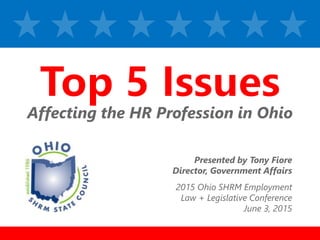 z
z
Affecting the HR Profession in Ohio
Presented by Tony Fiore
Director, Government Affairs
2015 Ohio SHRM Employment
Law + Legislative Conference
June 3, 2015
 