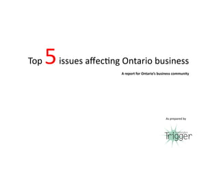 Top	
     5	
  issues	
  aﬀec-ng	
  Ontario	
  business	
  
                                   A	
  report	
  for	
  Ontario’s	
  business	
  community	
  	
  




                                                                            As	
  prepared	
  by	
  
 