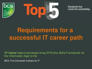 Requirements for a
successful IT career path
SFIAplus helps businesses bring SFIA (the Skills Framework for
the Information Age) to life
BCS, The Chartered Institute for IT
 