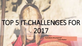 TOP 5 IT CHALLENGES FOR
2017
“Luck favors the prepared”
– Louis Pasteur
 