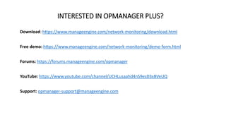 INTERESTED IN OPMANAGER PLUS?
Download: https://www.manageengine.com/network-monitoring/download.html
Free demo: https://www.manageengine.com/network-monitoring/demo-form.html
Forums: https://forums.manageengine.com/opmanager
YouTube: https://www.youtube.com/channel/UCHLusaahd4nS9esD3xBVeUQ
Support: opmanager-support@manageengine.com
 