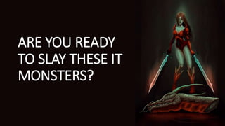 ARE YOU READY
TO SLAY THESE IT
MONSTERS?
 