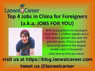visit us at https://blog.laowaicareer.com
tweet us @laowaicareer
With its population increasing to
more than 1.3 billion people and a
10% annual growth rate over the
past ten years, China is quickly
becoming home to the largest
middle class in the world.
Click here to find out more!
 