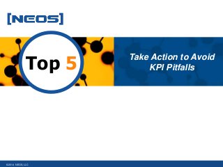 © 2014 NEOS, LLC 
Take Action to Avoid 
Top 5 KPI Pitfalls 
 