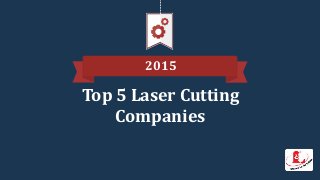 2015
Top 5 Laser Cutting
Companies
 