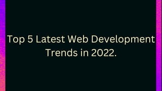 Top 5 Latest Web Development
Trends in 2022.
 