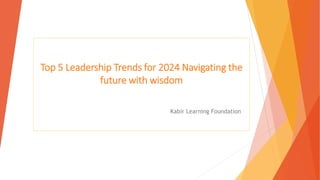 Top 5 Leadership Trends for 2024 Navigating the
future with wisdom
Kabir Learning Foundation
 