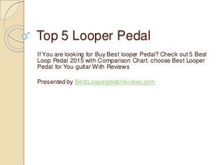 Top 5 Looper Pedal
If You are looking for Buy Best looper Pedal? Check out 5 Best
Loop Pedal 2015 with Comparison Chart. choose Best Looper
Pedal for You guitar With Reviews
Presented by BestLooperpedalreviews.com
 