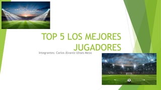TOP 5 LOS MEJORES
JUGADORES
Integrantes: Carlos Álvarez Ulises Meza
 