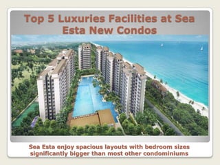 Top 5 Luxuries Facilities at Sea
       Esta New Condos




Sea Esta enjoy spacious layouts with bedroom sizes
significantly bigger than most other condominiums
 
