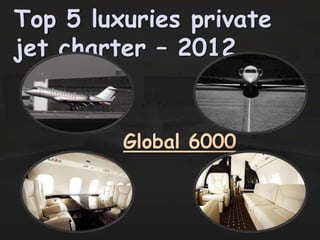 Top 5 luxuries private
jet charter – 2012


         Global 6000
 