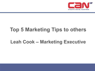 Top 5 Marketing Tips to others
Leah Cook – Marketing Executive

 