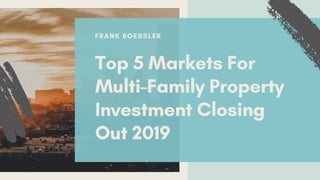 FRANK ROESSLER
Top 5 Markets For
Multi-Family Property
Investment Closing
Out 2019
 