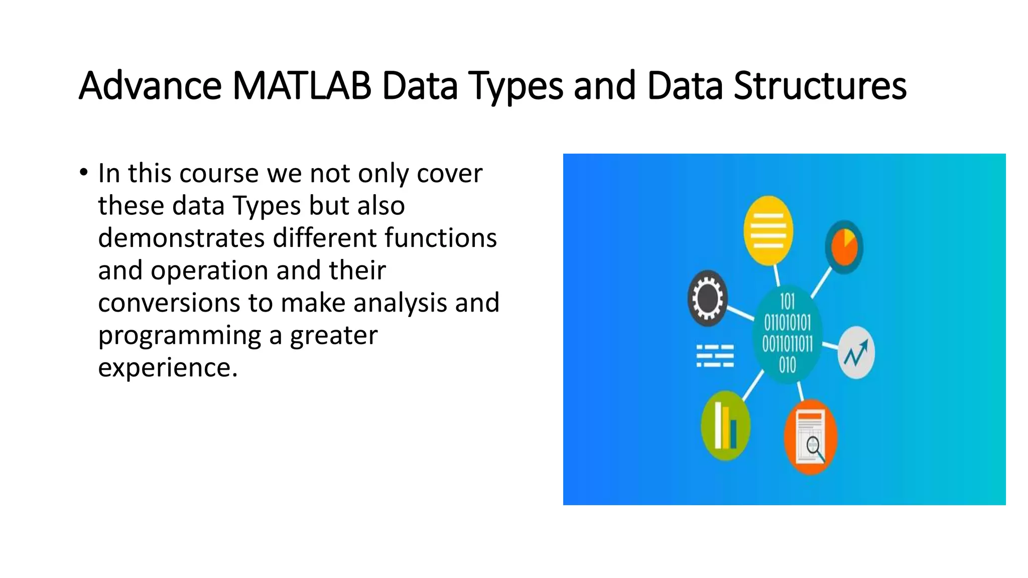 Advance MATLAB Data Types and Data Structures
• In this course we not only cover
these data Types but also
demonstrates different functions
and operation and their
conversions to make analysis and
programming a greater
experience.
 