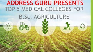 ADDRESS GURU PRESENTS
TOP 5 MEDICAL COLLEGES FOR
B.Sc. AGRICULTURE
 