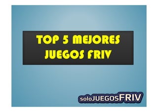 TOP 5 MEJORES
 JUEGOS FRIV
 
